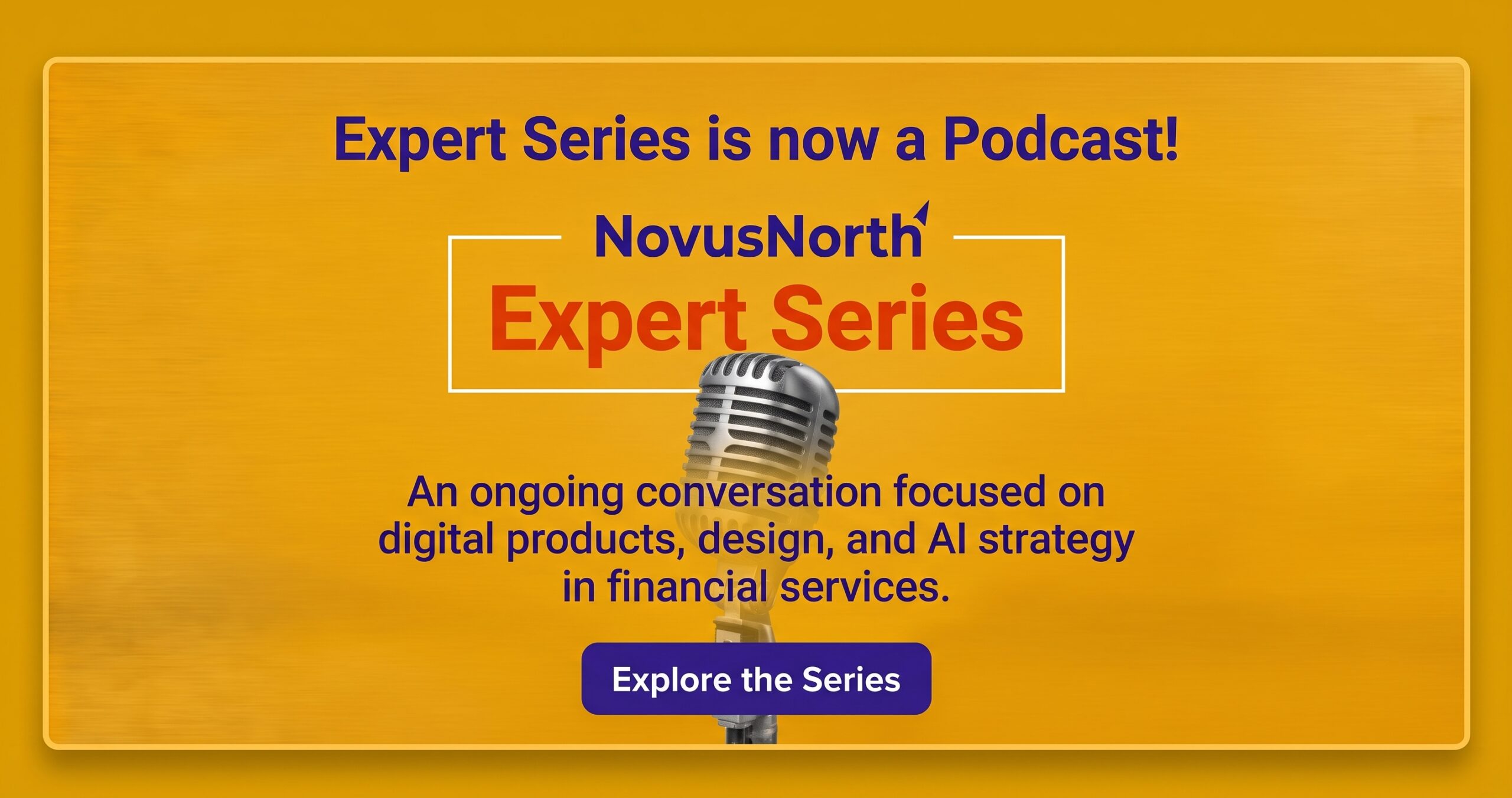A yellow promotional banner for NovusNorth featuring a vintage silver microphone. The text reads: "Expert Series is now a Podcast! NovusNorth Expert Series. An ongoing conversation focused on digital products, design, and AI strategy in financial services." At the bottom is a blue button that says "Explore the Series".